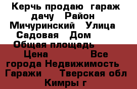 Керчь продаю  гараж-дачу › Район ­ Мичуринский › Улица ­ Садовая › Дом ­ 32 › Общая площадь ­ 24 › Цена ­ 50 000 - Все города Недвижимость » Гаражи   . Тверская обл.,Кимры г.